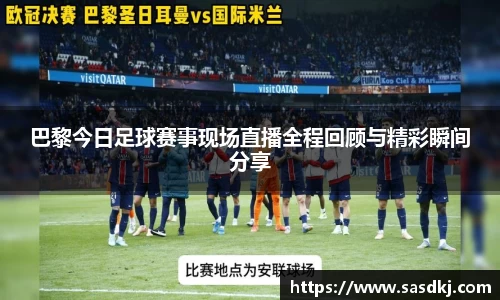 巴黎今日足球赛事现场直播全程回顾与精彩瞬间分享