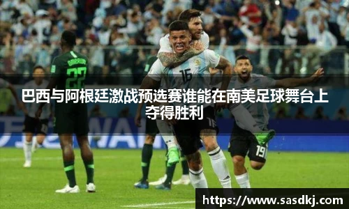 巴西与阿根廷激战预选赛谁能在南美足球舞台上夺得胜利